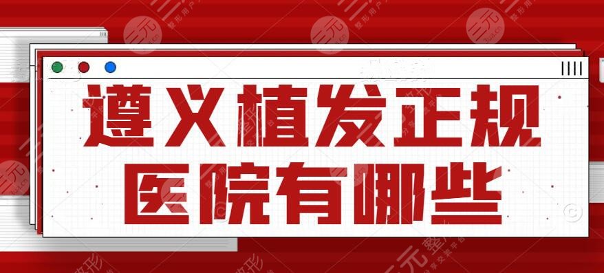 遵义植发正规医院有哪些？哪家医院好？排行榜揭晓
