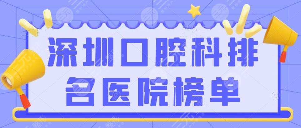 深圳口腔科排名医院榜单，三甲公立医院合集，哪家技术ok？