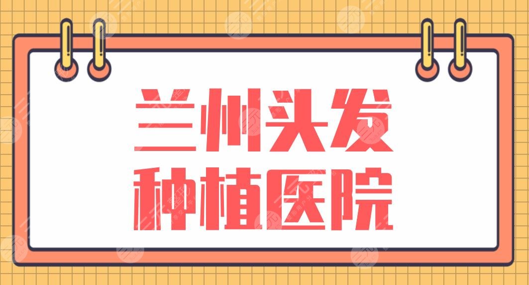 兰州头发种植医院排名盘点！青丝亿植发、碧莲盛植发、雍禾植发等上榜！