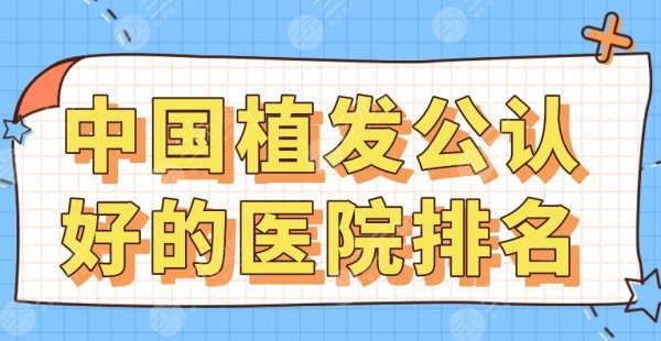 中国植发公认好的医院排名|新生、大麦、碧莲盛、雍禾、熙朵等品牌上榜！