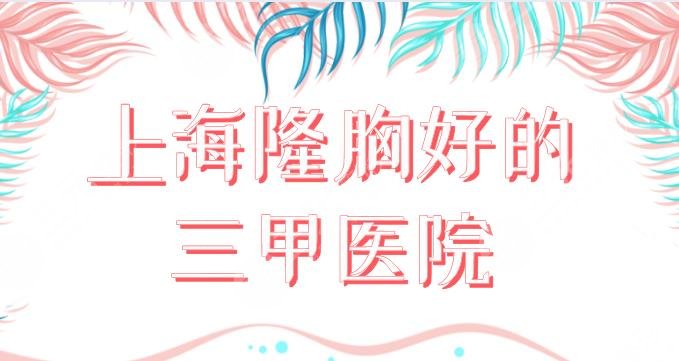 上海隆胸好的三甲医院名单！隆胸整形医院排名：上海九院、中山医院上榜！