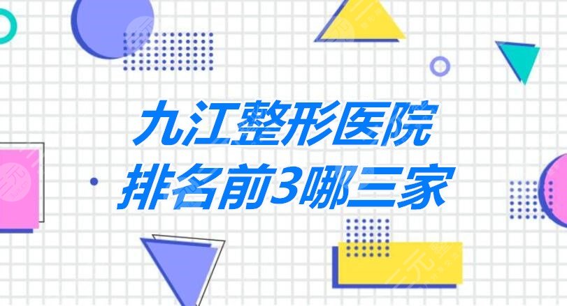 【榜单】九江整形医院排名前3哪三家？不光技术好、性价比和审美都OK