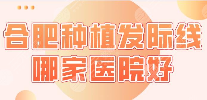 合肥种植发际线哪家医院好?医院排名公布|曙光植发、艺星、华美等上榜!