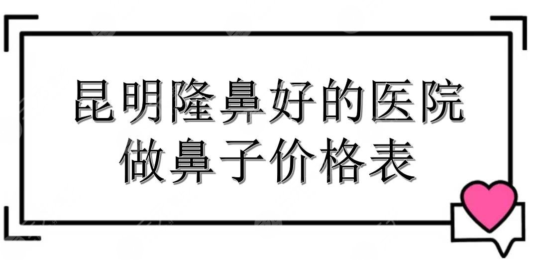 昆明隆鼻好的医院+做鼻子价格表！艺星、美立方等都是口碑TOP