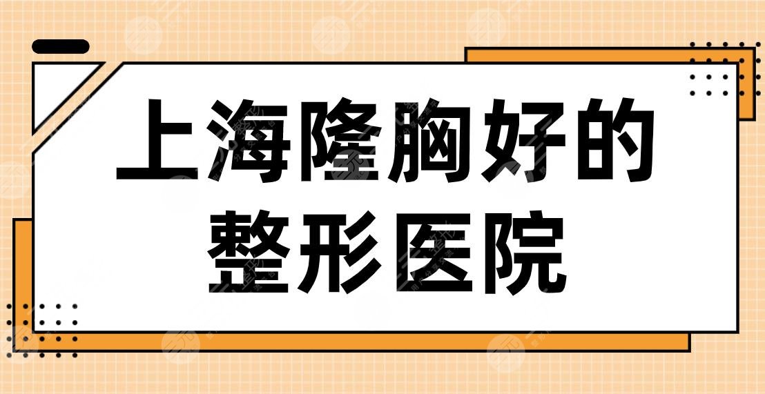2024上海隆胸好的整形医院名单！时光、伯思立、韩啸、美莱等实力上榜！