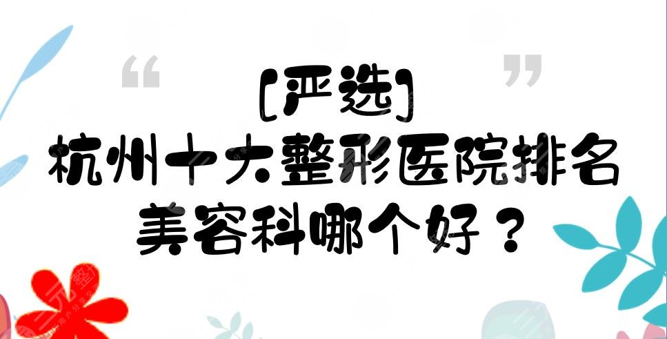 [严选]杭州十大整形医院排名|美容科哪个好？公立、私立都有介绍！