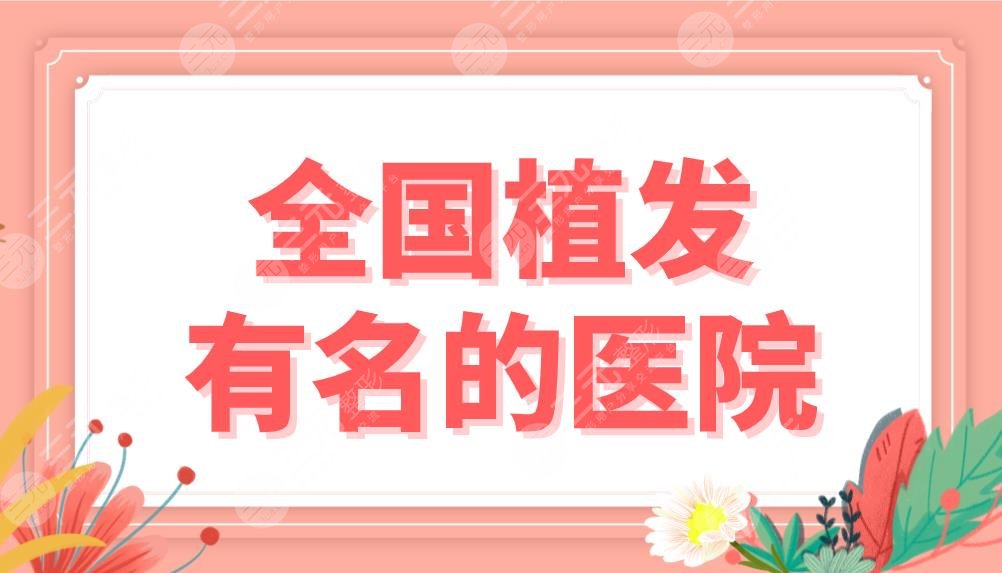 全国植发有名的医院盘点！5家正规头发种植医院排行|南京新生、成都大麦上榜！