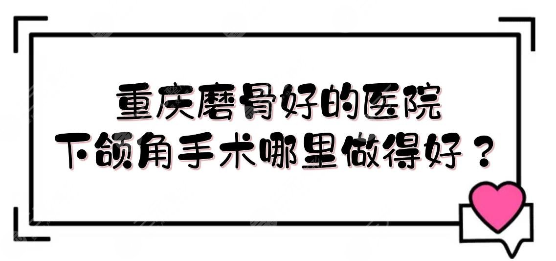 重庆磨骨好的医院|下颌角手术哪里做得好？公立+私立盘点！