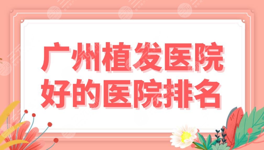 广州植发医院好的医院排名公布!这些头发种植医院上榜前五!附价格表