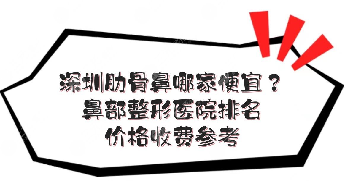深圳肋骨鼻哪家便宜？鼻部整形医院排名+价格收费参考！