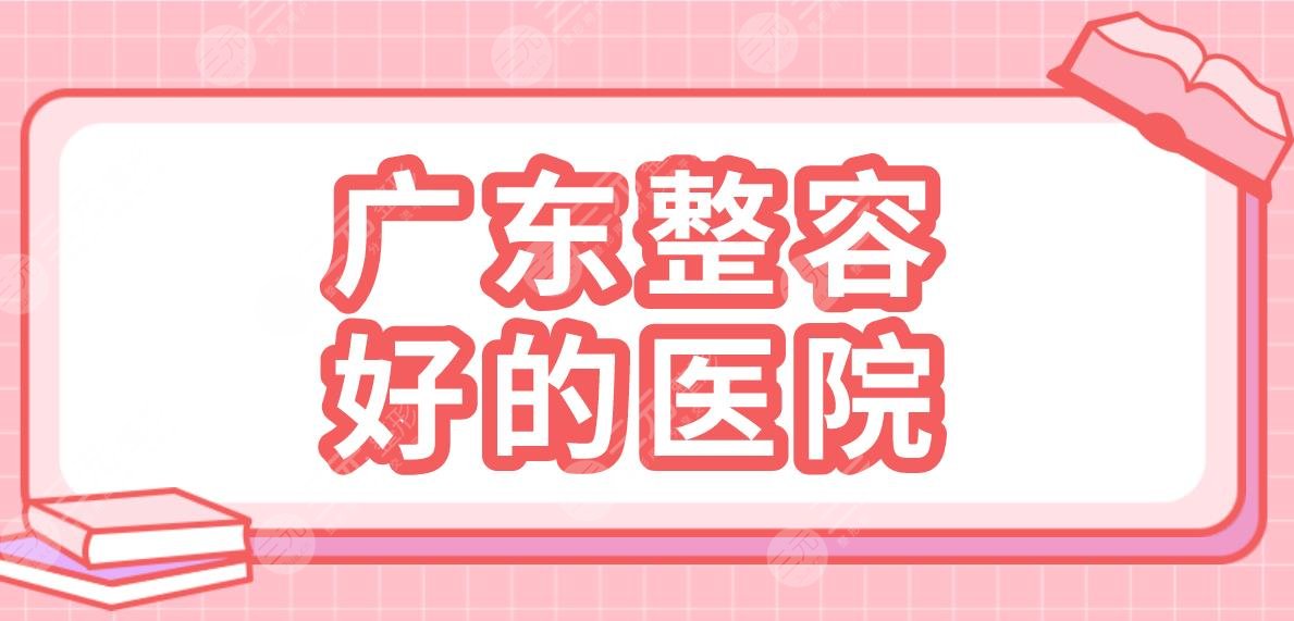 广东整容好的医院有哪些？整形医院排行|广东韩妃、深圳艺星等上榜！
