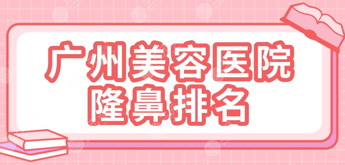 广州美容医院隆鼻哪家好？附整形医院排名|紫馨、华美、海峡、韩后等上榜！