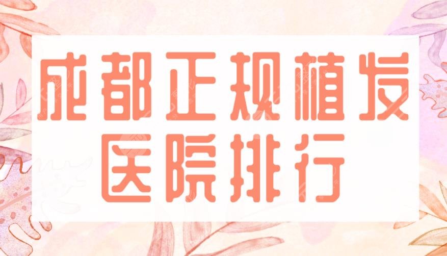 成都正规植发医院排行|大麦微针、艺美汇、恒美、首瑞等上榜!