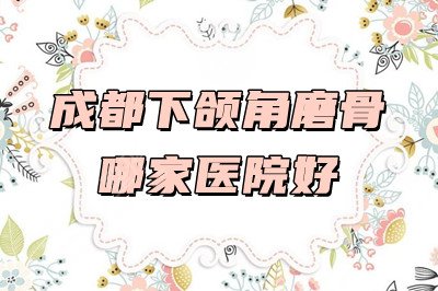 成都下颌角磨骨哪家医院好