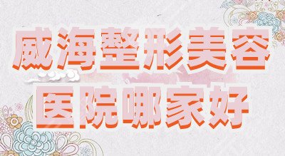 威海整形美容医院哪家好