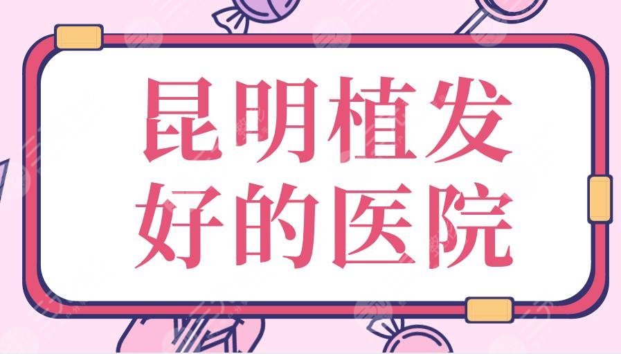 昆明植发好的医院|大麦微针、新生、碧莲盛、丽都医疗美容等上榜!