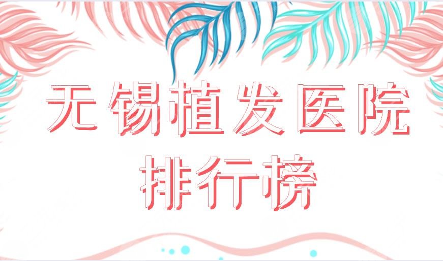 无锡植发医院排行榜|百年植发、新生植发、施尔美上榜!附价格表
