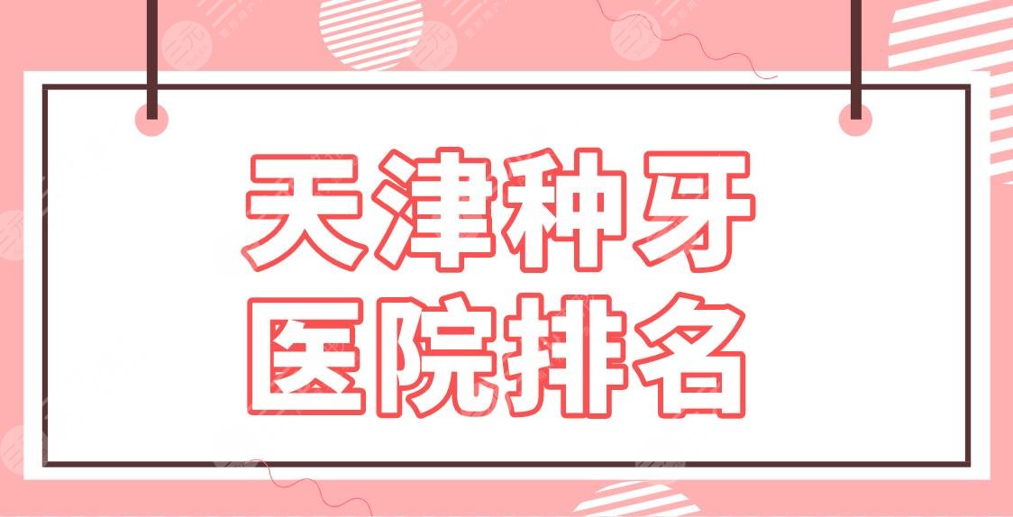 天津种牙医院排名2024公布！种植牙好的医院：中诺、爱齿、中牙口腔上榜！