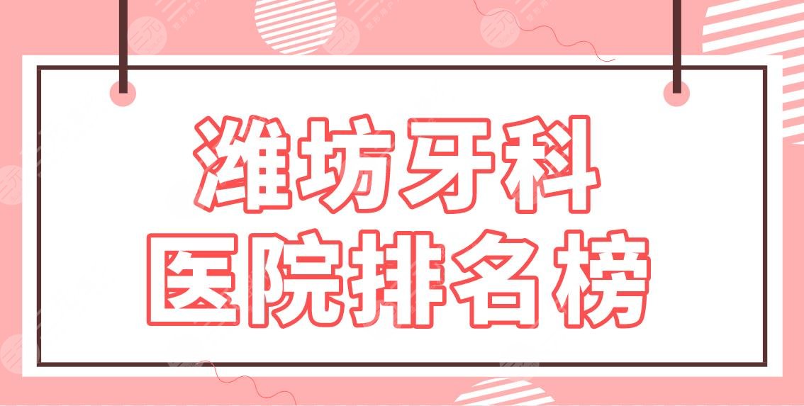 潍坊牙科医院排名榜|公立医院名单！市二医院、人民医院、附属医院等上榜！