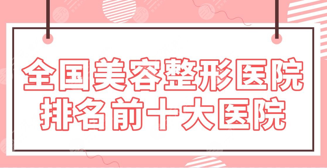 全国美容整形医院排名前十大医院名单！上海九院、301医院、西京医院等上榜！
