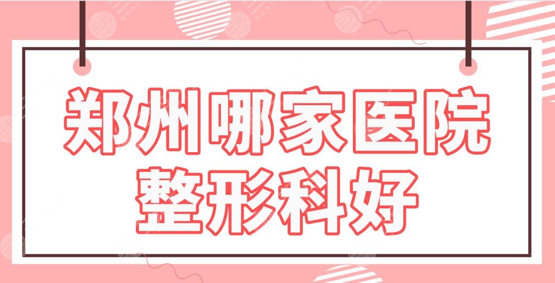 郑州哪家医院整形科好？三甲还是专科？郑大一附院、天后医美等上榜！