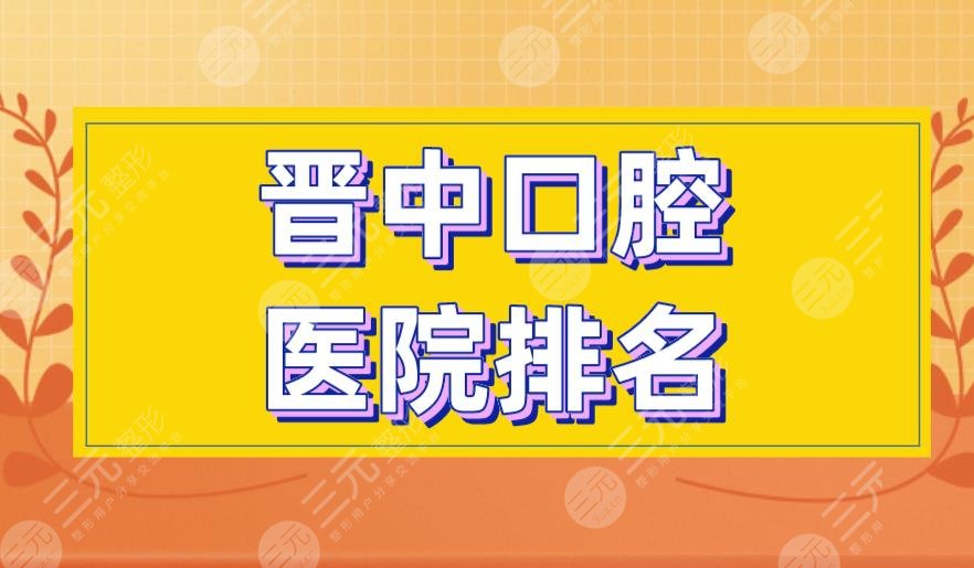 晋中口腔医院排名|莱特口腔、恒伦口腔、爱芽口腔等医院上榜！