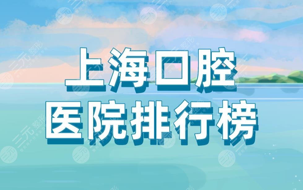 上海口腔医院排行榜|华*医院、圣贝牙科、永华口腔医院等上榜！