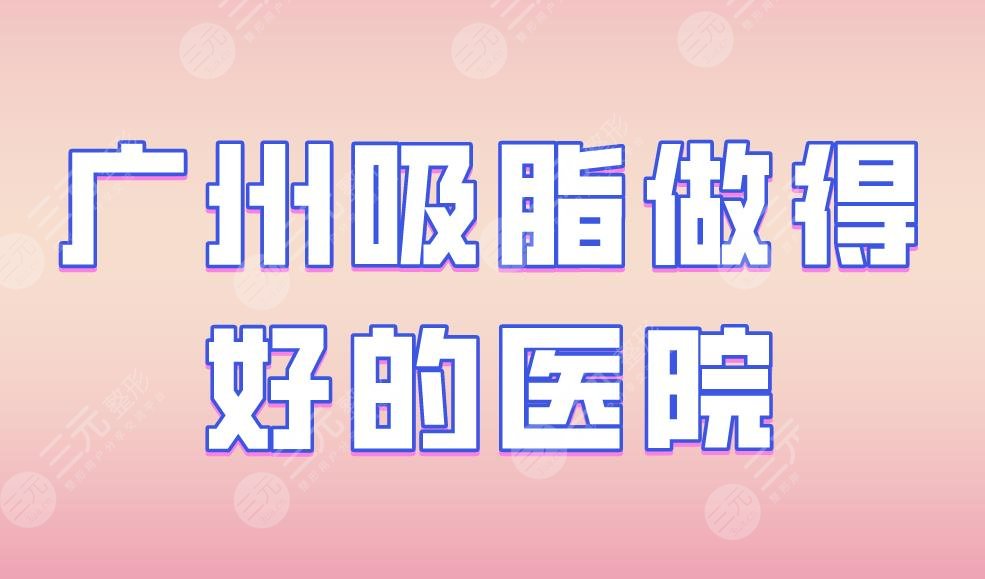广州吸脂做得好的医院|军区总医院、华美整形、紫馨医疗等上榜！