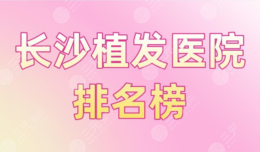 长沙植发医院排名榜|岱高、碧莲盛、新生、大麦微针、笙泽上榜!