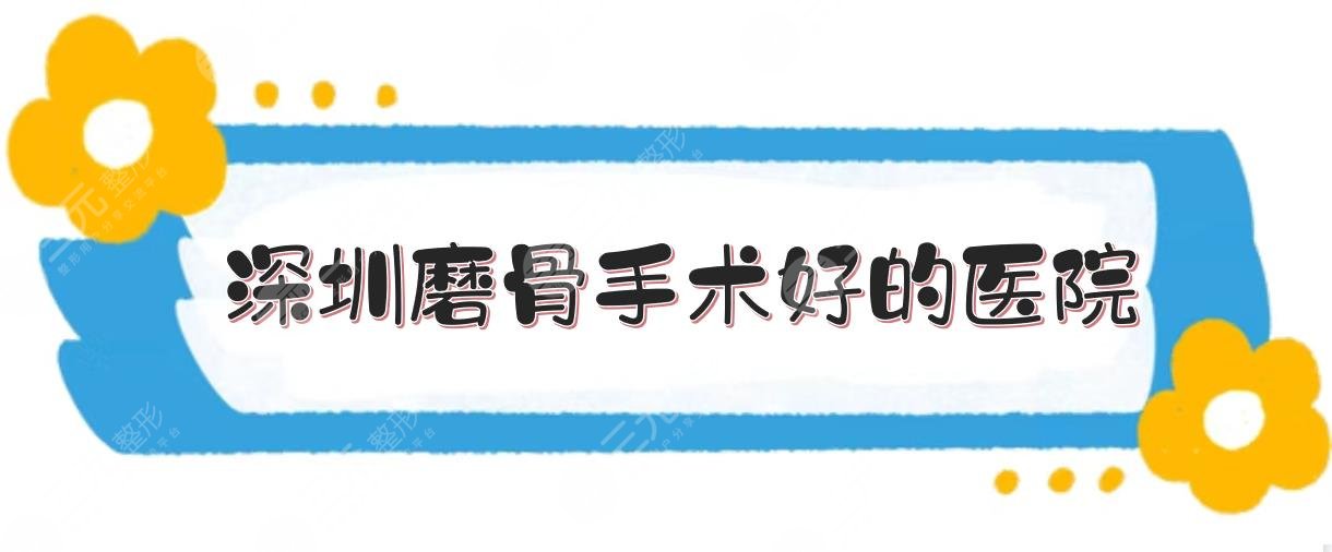 深圳磨骨手术好的医院:人民医院、北大深圳医院等公立三甲点评！