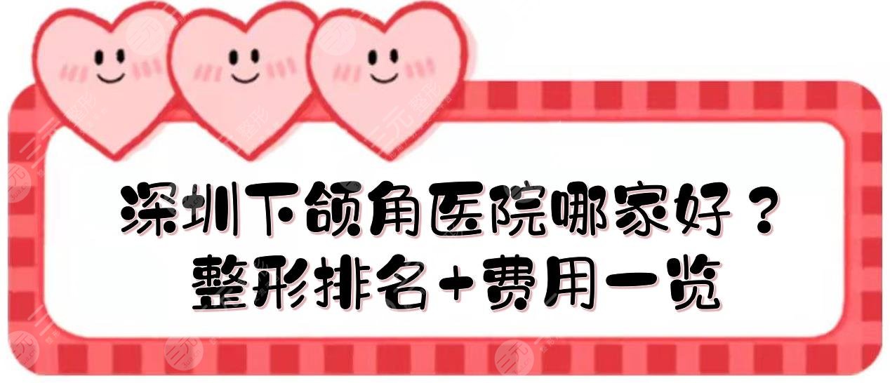 深圳下颌角医院哪家好？整形排名+费用一览！华侨、美莱、非凡等上榜~