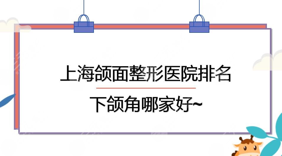 上海颌面整形医院排名|下颌角手术哪家好?九院&长征&华山等PK!