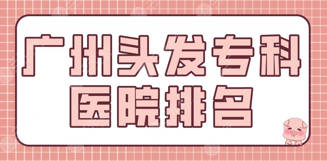 广州头发专科医院排名|哪家医院植发好?倍生、青逸、仁健等上榜!附价格表