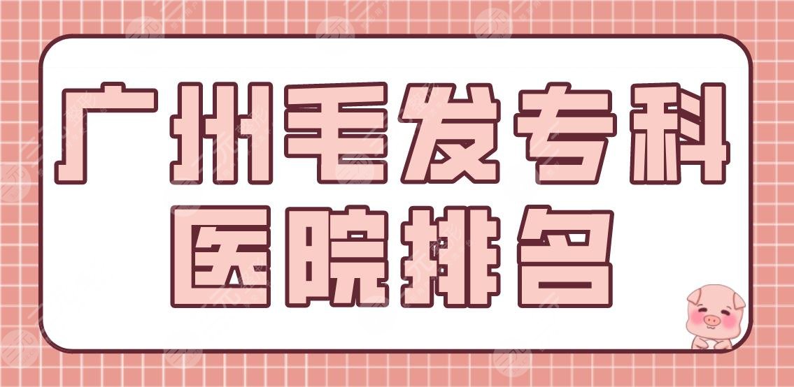 广州毛发专科医院排名|头发种植哪里好?大麦、碧莲盛等上榜!附植发体验分享