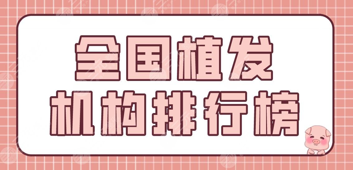 全国植发机构排行榜前五！植发补发哪家好？有名的医院名单盘点！附价格表