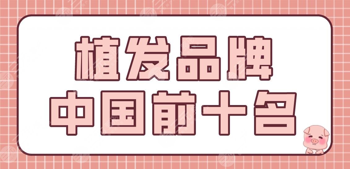植发品牌中国前十名盘点!植发医院机构排名|新生、大麦、碧莲盛上榜!