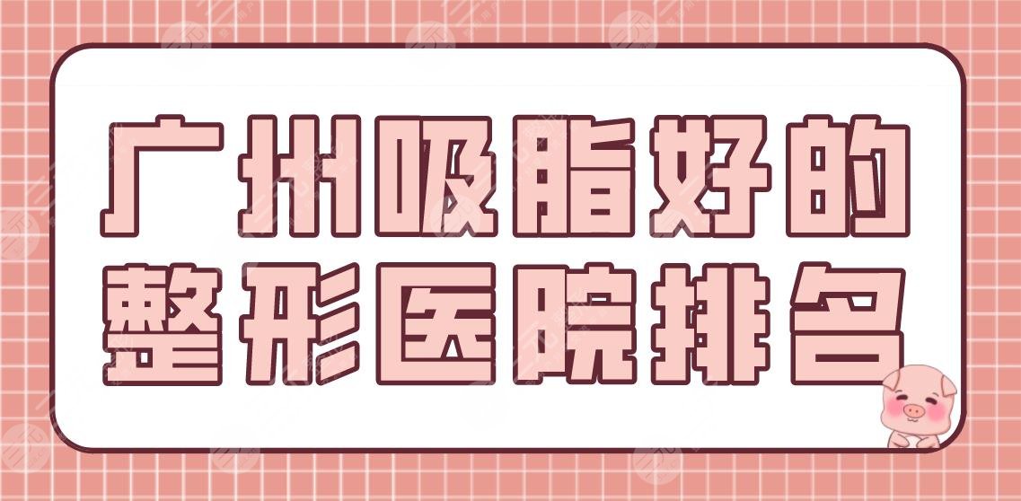 广州吸脂好的整形医院排名盘点！韩妃、海峡、华美等上榜！附吸脂价格表