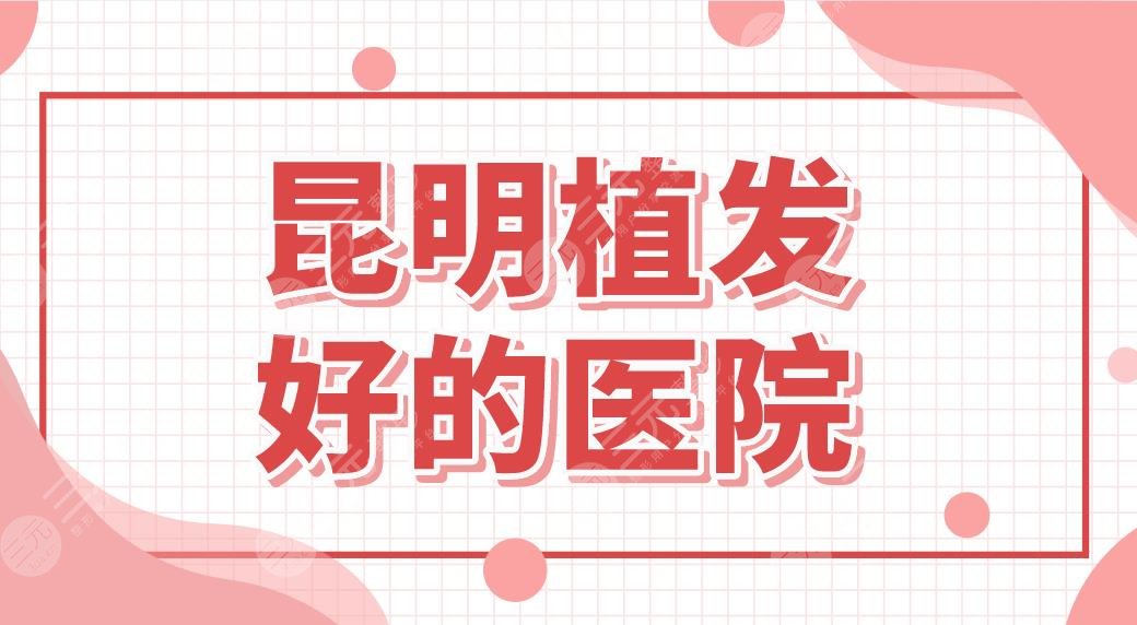 昆明植发好的医院排名|植发机构哪家好?青青、碧莲盛、雍禾等上榜!