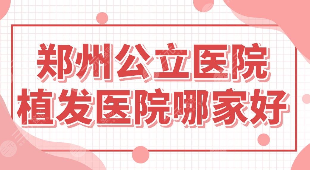 郑州公立医院植发医院哪家好？省人民医院、郑大一附院怎么样？附植发价格表
