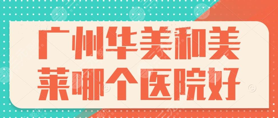 广州华美和美莱哪个医院好？哪家更受百姓青睐？技术哪家更胜一筹？