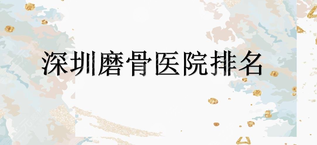深圳磨骨哪家医院好?北大深圳医院、建安医疗等正规医院实力在线~