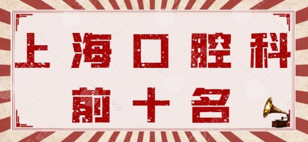 2023年上海口腔科前十名排行榜，九院口腔|同济附属口腔，一一甄别