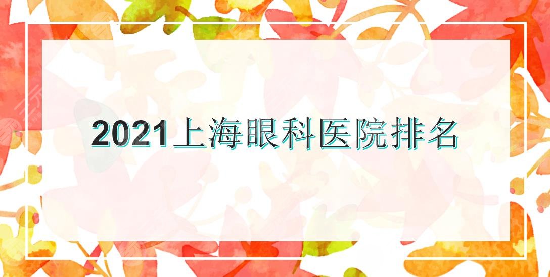 2021上海眼科医院排名|九院、五官科、新华等实力医院上榜!哪家比较好~
