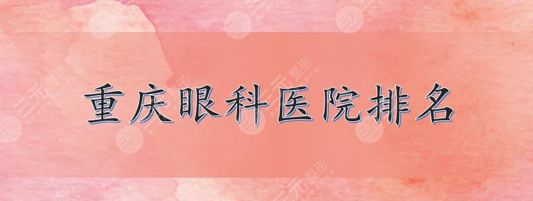 重庆眼科医院排名|哪家好?重医一院、大坪医院、西南医院等上榜!2021严选~