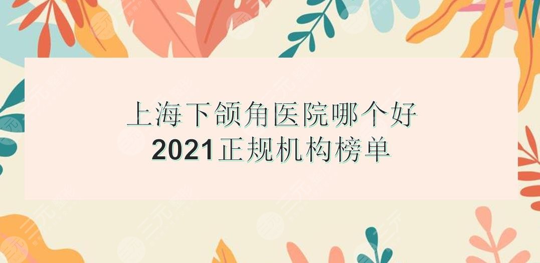 上海下颌角手术哪个医院好?正规机构榜单:时光、美联臣、港华等实力均在线~