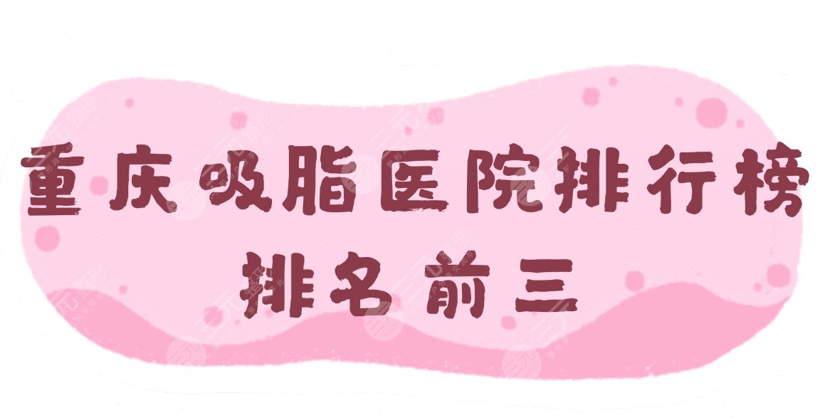 重庆吸脂医院排行榜|排名前三：西南医院、第四人民医院等上榜!附价格表。