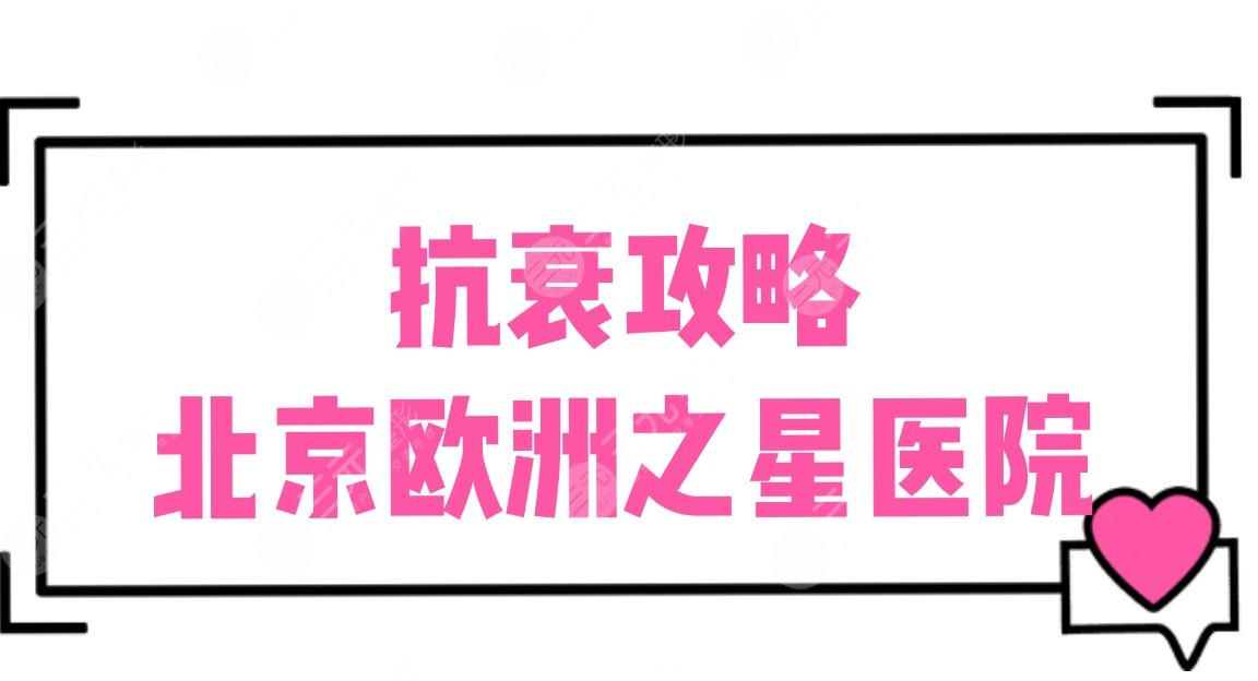 抗衰攻略|北京欧洲之星知*医院盘点：安贞医院、八大处、美莱等上榜！
