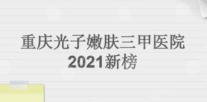 重庆光子嫩肤三甲医院名单更新!西南医院、大坪医院、重医一院等上榜!