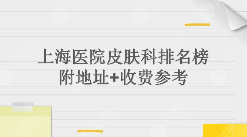 上海医院皮肤科排名榜|华山、新华、长征实力详解!附地址+收费参考