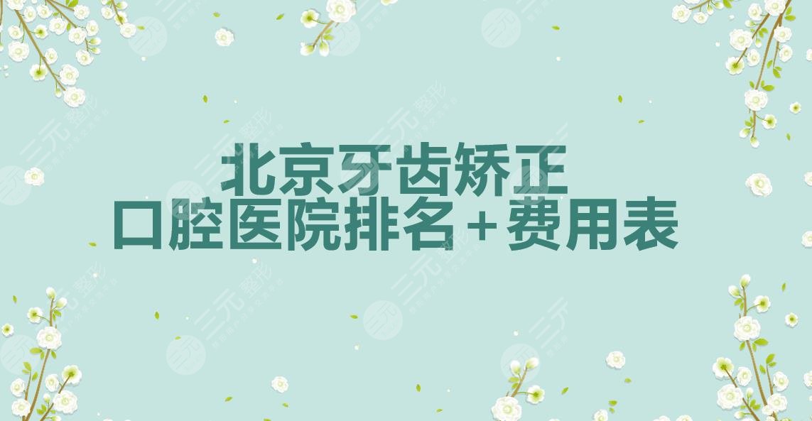 北京牙齿矫正哪个医院好?口腔医院排名+费用表(2021年度热榜)~
